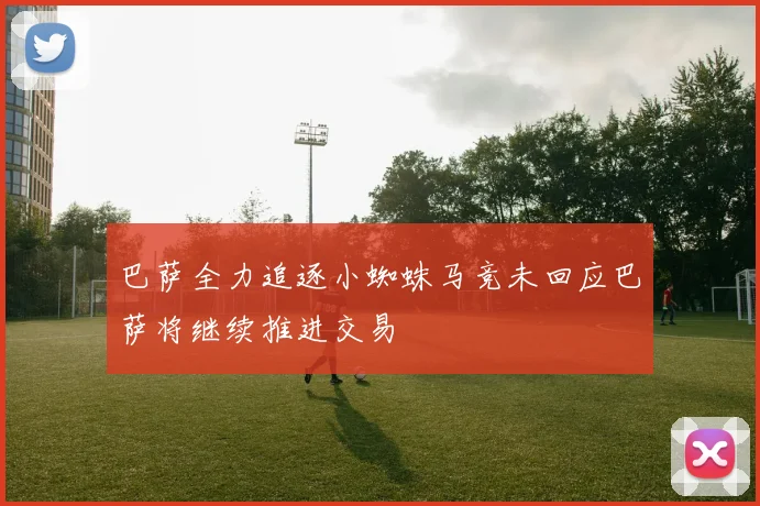 巴萨全力追逐小蜘蛛马竞未回应巴萨将继续推进交易