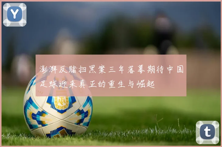 澎湃反赌扫黑案三年落幕期待中国足球迎来真正的重生与崛起