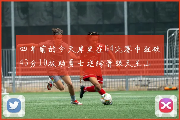 四年前的今天库里在G4比赛中狂砍43分10板助勇士逆转晋级天王山
