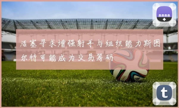 活塞寻求增强射手与组织能力斯图尔特可能成为交易筹码