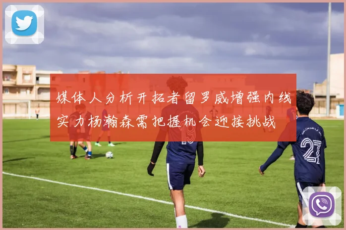 媒体人分析开拓者留罗威增强内线实力杨瀚森需把握机会迎接挑战