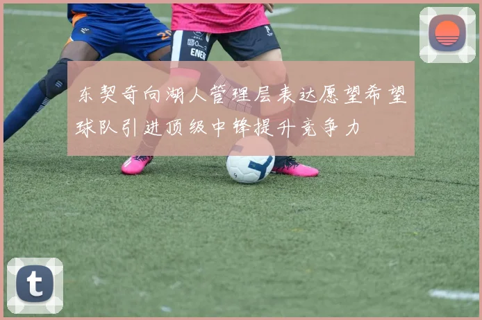 东契奇向湖人管理层表达愿望希望球队引进顶级中锋提升竞争力
