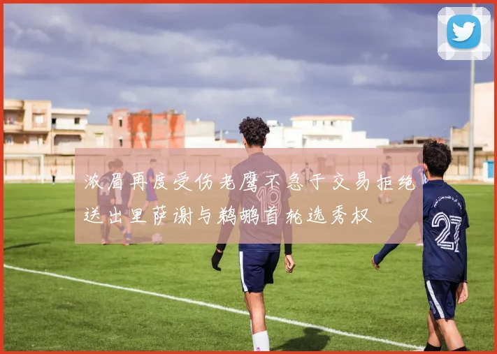 浓眉再度受伤老鹰不急于交易拒绝送出里萨谢与鹈鹕首轮选秀权