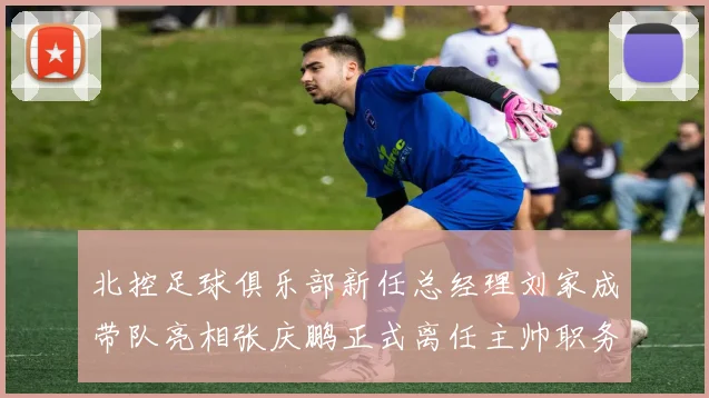 北控足球俱乐部新任总经理刘家成带队亮相张庆鹏正式离任主帅职务