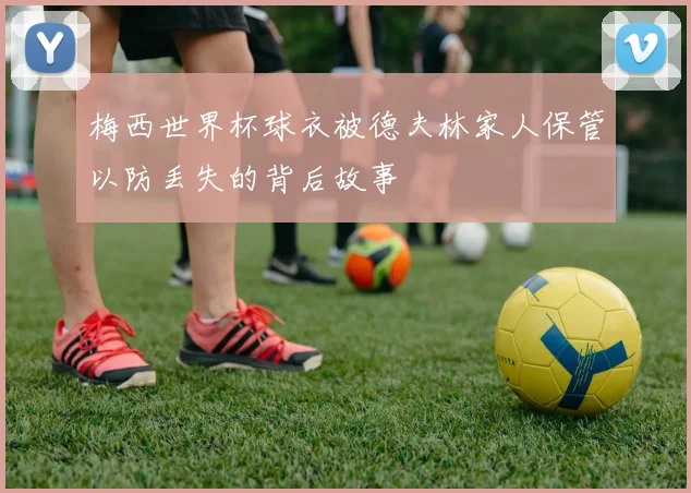 梅西世界杯球衣被德夫林家人保管以防丢失的背后故事