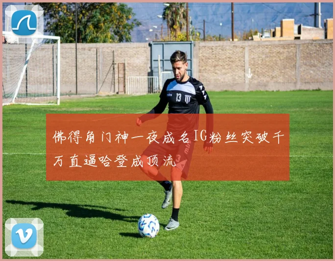 佛得角门神一夜成名IG粉丝突破千万直逼哈登成顶流