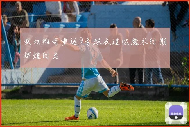 武切维奇重返9号球衣追忆魔术时期辉煌时光