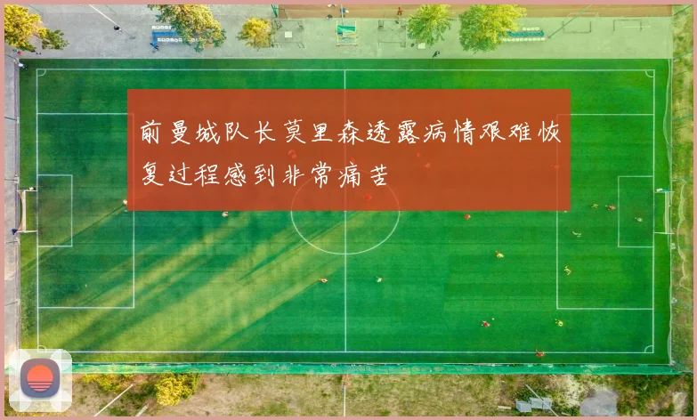 前曼城队长莫里森透露病情艰难恢复过程感到非常痛苦
