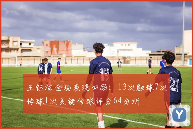 王钰栋全场表现回顾：13次触球7次传球1次关键传球评分64分析