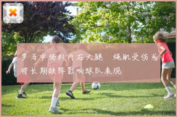 罗马中场科内右大腿腘绳肌受伤或将长期缺阵影响球队表现
