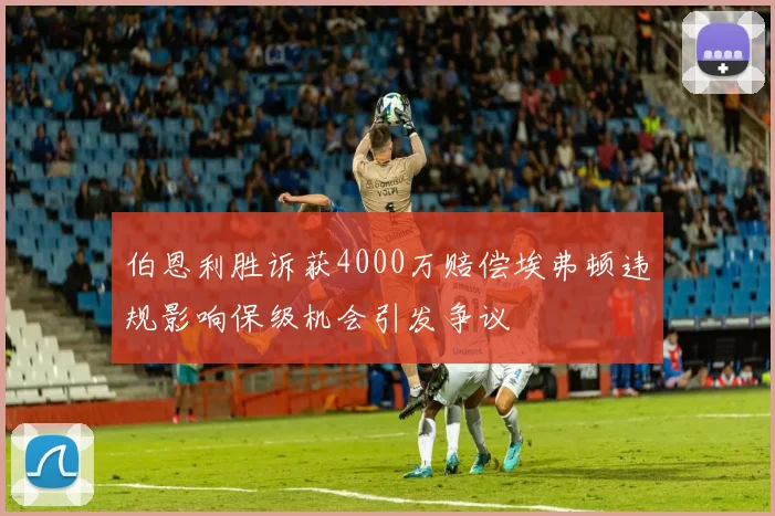 伯恩利胜诉获4000万赔偿埃弗顿违规影响保级机会引发争议