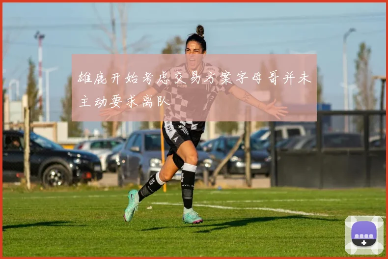 雄鹿开始考虑交易方案字母哥并未主动要求离队