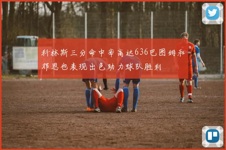 科林斯三分命中率高达636巴图姆和邓恩也表现出色助力球队胜利