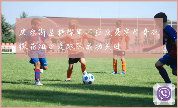 皮尔斯坚持绿军不应交易字母哥双探花组合是球队成功关键