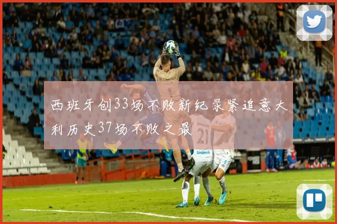 西班牙创33场不败新纪录紧追意大利历史37场不败之最
