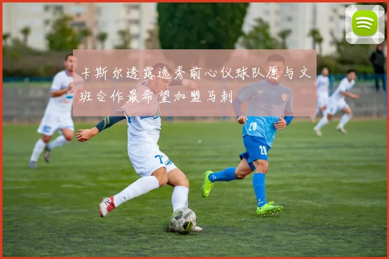 卡斯尔透露选秀前心仪球队愿与文班合作最希望加盟马刺