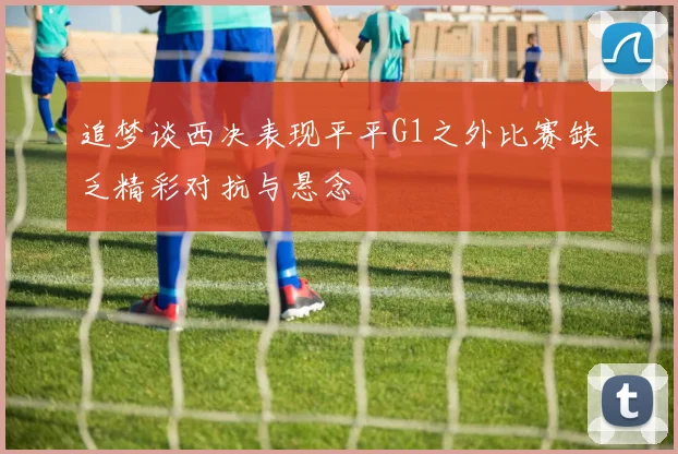 追梦谈西决表现平平G1之外比赛缺乏精彩对抗与悬念