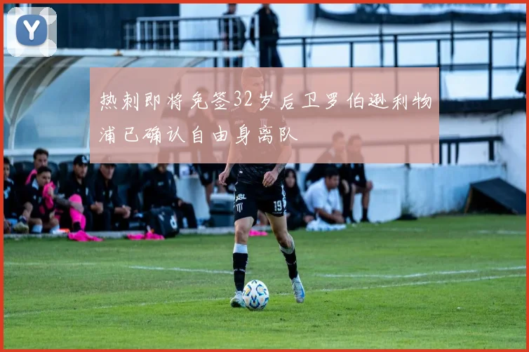 热刺即将免签32岁后卫罗伯逊利物浦已确认自由身离队