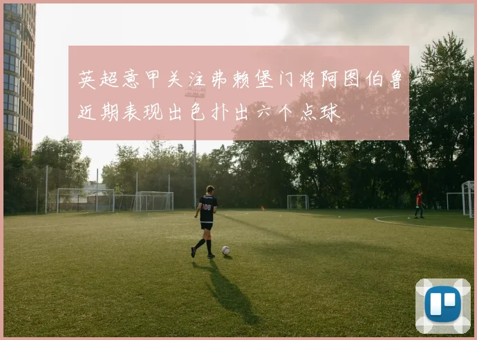 英超意甲关注弗赖堡门将阿图伯鲁近期表现出色扑出六个点球
