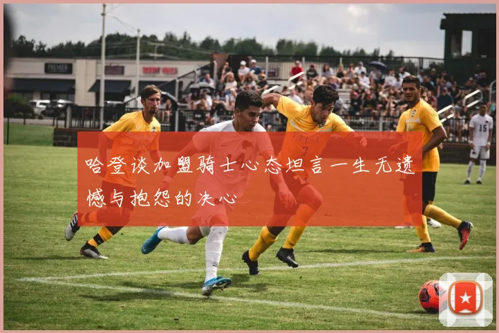 哈登谈加盟骑士心态坦言一生无遗憾与抱怨的决心