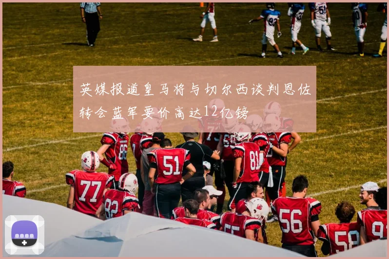 英媒报道皇马将与切尔西谈判恩佐转会蓝军要价高达12亿镑
