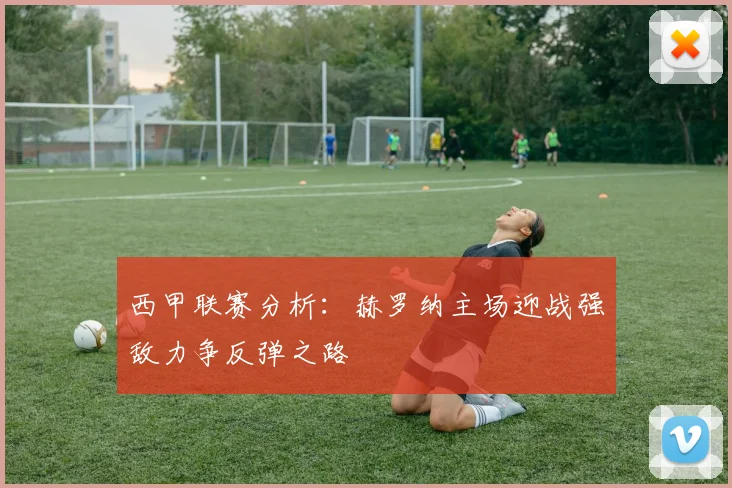 西甲联赛分析：赫罗纳主场迎战强敌力争反弹之路