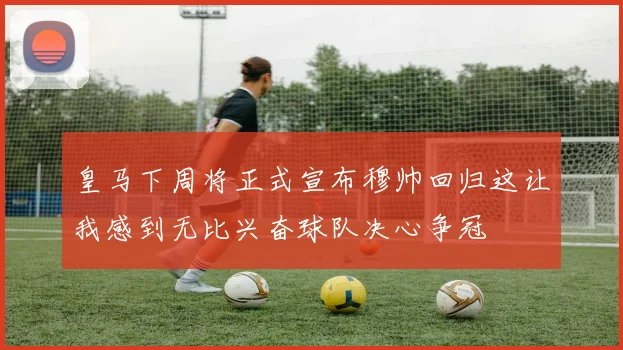 皇马下周将正式宣布穆帅回归这让我感到无比兴奋球队决心争冠