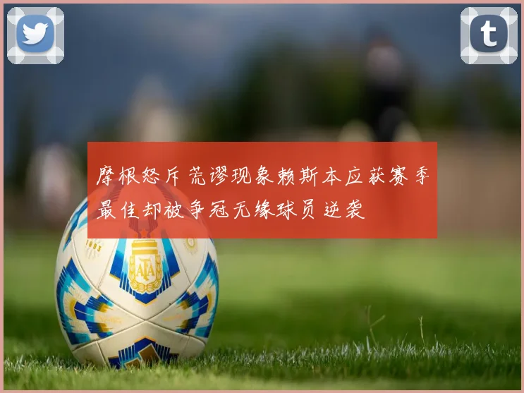 摩根怒斥荒谬现象赖斯本应获赛季最佳却被争冠无缘球员逆袭